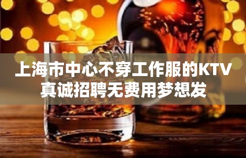 上海市中心不穿工作服的KTV真诚招聘无费用梦想发