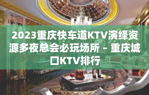 2023重庆快车道KTV演绎资源多夜总会必玩场所 – 重庆城口KTV排行