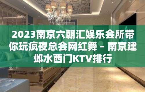 2023南京六朝汇娱乐会所带你玩疯夜总会网红舞 – 南京建邺水西门KTV排行