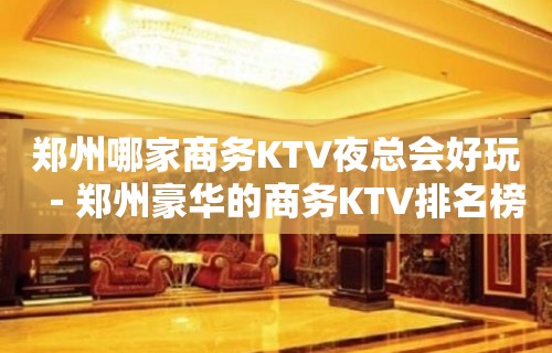 郑州哪家商务KTV夜总会好玩－郑州豪华的商务KTV排名榜