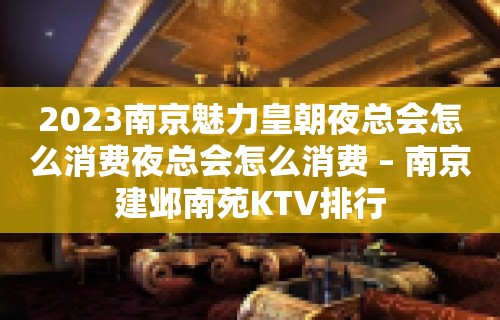 2023南京魅力皇朝夜总会怎么消费夜总会怎么消费 – 南京建邺南苑KTV排行