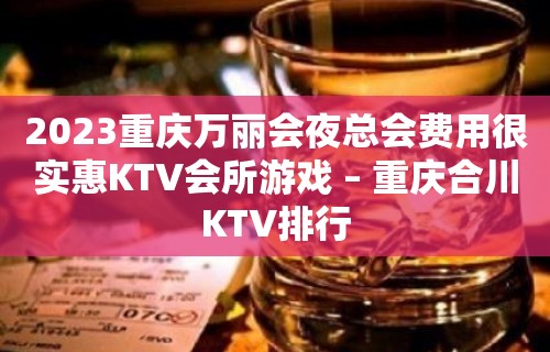 2023重庆万丽会夜总会费用很实惠KTV会所游戏 – 重庆合川KTV排行