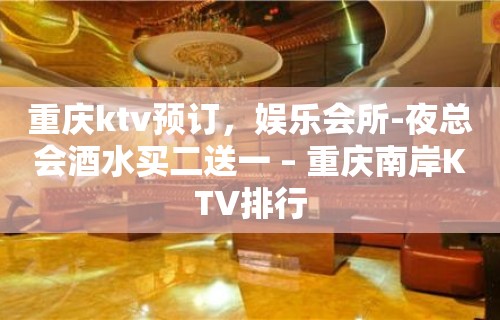 重庆ktv预订，娱乐会所-夜总会酒水买二送一 – 重庆南岸KTV排行