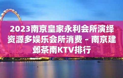 2023南京皇家永利会所演绎资源多娱乐会所消费 – 南京建邺茶南KTV排行