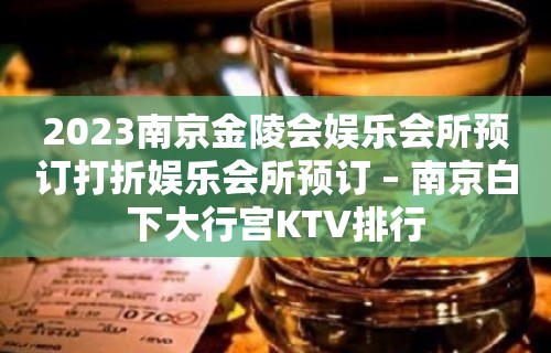 2023南京金陵会娱乐会所预订打折娱乐会所预订 – 南京白下大行宫KTV排行