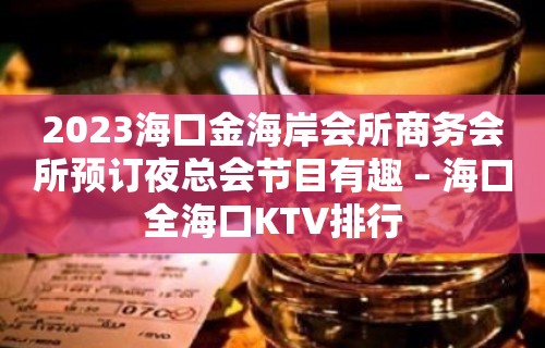 2023海口金海岸会所商务会所预订夜总会节目有趣 – 海口全海口KTV排行