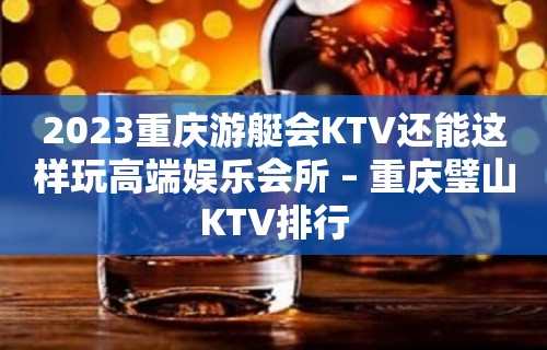 2023重庆游艇会KTV还能这样玩高端娱乐会所 – 重庆璧山KTV排行