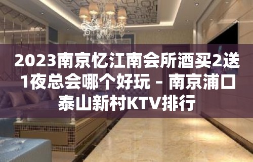 2023南京忆江南会所酒买2送1夜总会哪个好玩 – 南京浦口泰山新村KTV排行