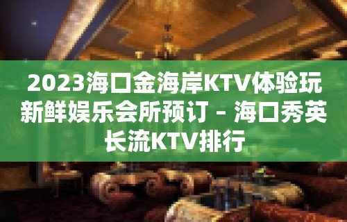 2023海口金海岸KTV体验玩新鲜娱乐会所预订 – 海口秀英长流KTV排行