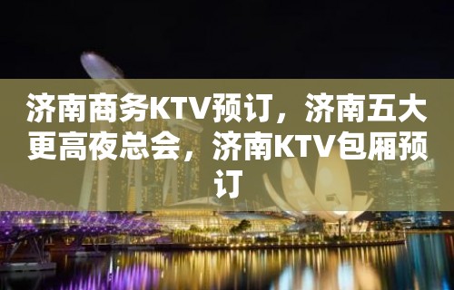 济南商务KTV预订，济南五大更高夜总会，济南KTV包厢预订