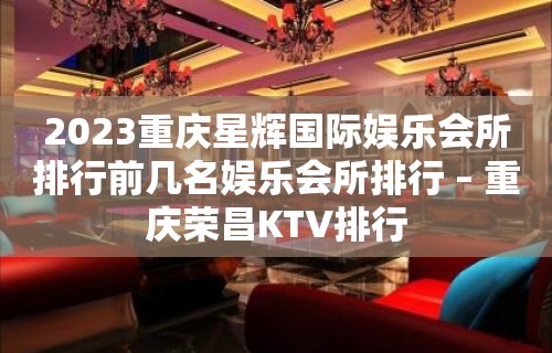 2023重庆星辉国际娱乐会所排行前几名娱乐会所排行 – 重庆荣昌KTV排行