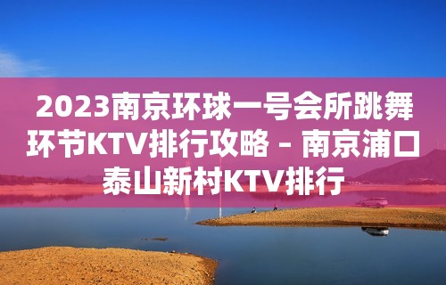 2023南京环球一号会所跳舞环节KTV排行攻略 – 南京浦口泰山新村KTV排行