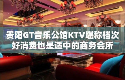 贵阳GT音乐公馆KTV堪称档次好消费也是适中的商务会所