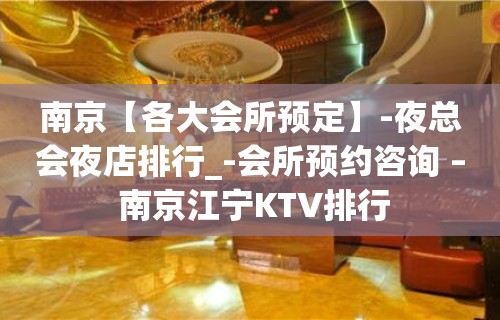 南京【各大会所预定】-夜总会夜店排行_-会所预约咨询 – 南京江宁KTV排行