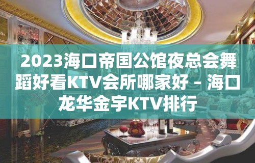 2023海口帝国公馆夜总会舞蹈好看KTV会所哪家好 – 海口龙华金宇KTV排行