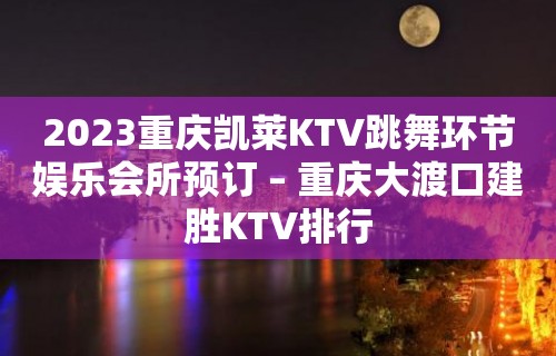 2023重庆凯莱KTV跳舞环节娱乐会所预订 – 重庆大渡口建胜KTV排行