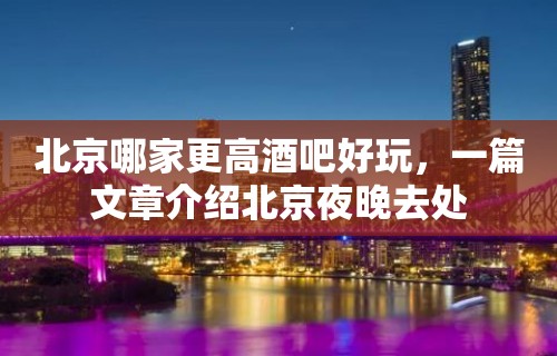 北京哪家更高酒吧好玩，一篇文章介绍北京夜晚去处