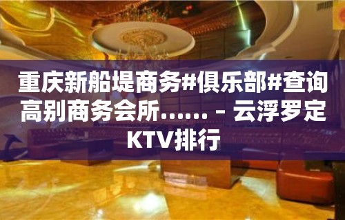 重庆新船堤商务#俱乐部#查询高别商务会所…… – 云浮罗定KTV排行