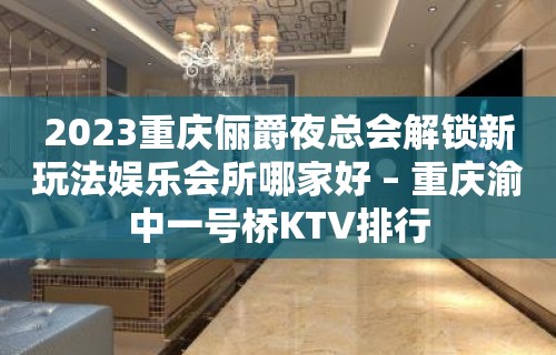 2023重庆俪爵夜总会解锁新玩法娱乐会所哪家好 – 重庆渝中一号桥KTV排行