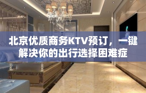 北京优质商务KTV预订，一键解决你的出行选择困难症