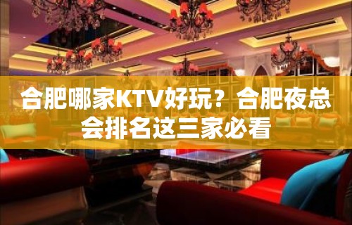 合肥哪家KTV好玩？合肥夜总会排名这三家必看