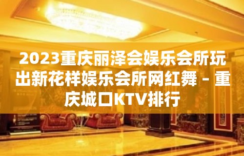 2023重庆丽泽会娱乐会所玩出新花样娱乐会所网红舞 – 重庆城口KTV排行