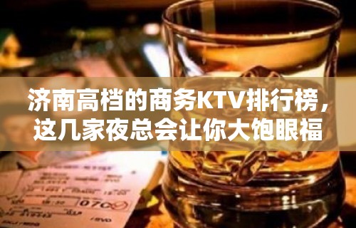 济南高档的商务KTV排行榜，这几家夜总会让你大饱眼福