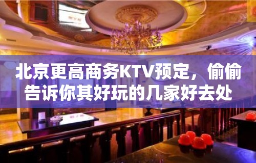 北京更高商务KTV预定，偷偷告诉你其好玩的几家好去处