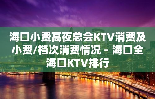 海口小费高夜总会KTV消费及小费/档次消费情况 – 海口全海口KTV排行