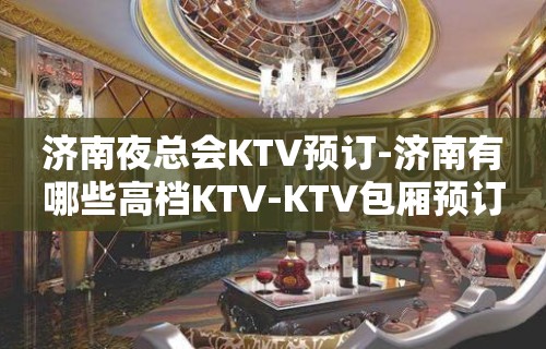 济南夜总会KTV预订-济南有哪些高档KTV-KTV包厢预订