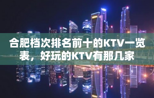 合肥档次排名前十的KTV一览表，好玩的KTV有那几家