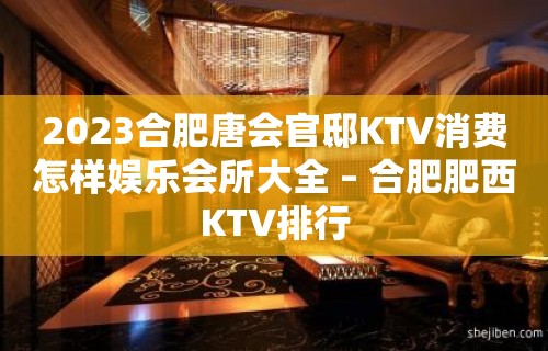 2023合肥唐会官邸KTV消费怎样娱乐会所大全 – 合肥肥西KTV排行