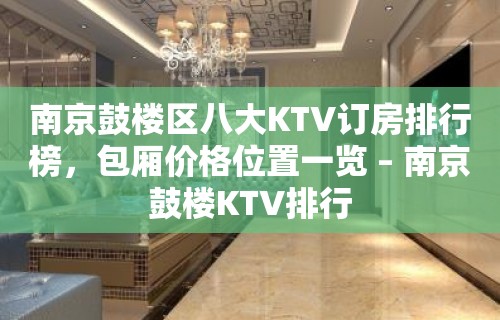 南京鼓楼区八大KTV订房排行榜，包厢价格位置一览 – 南京鼓楼KTV排行