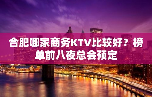 合肥哪家商务KTV比较好？榜单前八夜总会预定