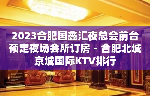 2023合肥国鑫汇夜总会前台预定夜场会所订房 – 合肥北城京城国际KTV排行