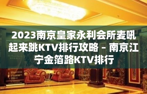 2023南京皇家永利会所麦吼起来跳KTV排行攻略 – 南京江宁金箔路KTV排行