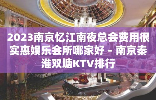 2023南京忆江南夜总会费用很实惠娱乐会所哪家好 – 南京秦淮双塘KTV排行