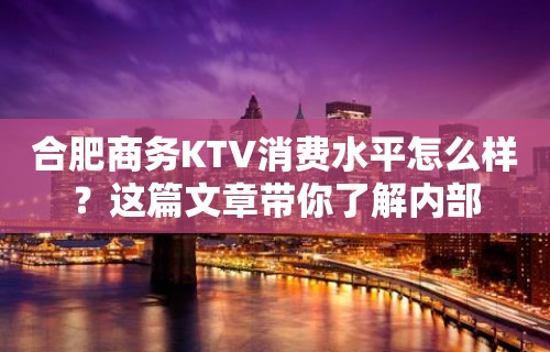 合肥商务KTV消费水平怎么样？这篇文章带你了解内部