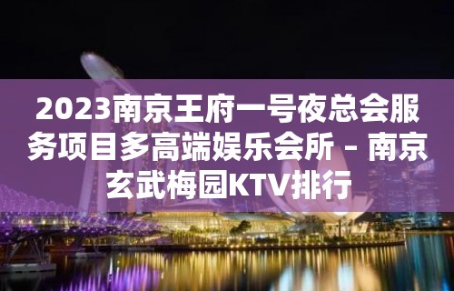 2023南京王府一号夜总会服务项目多高端娱乐会所 – 南京玄武梅园KTV排行