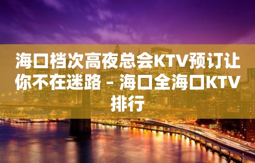 海口档次高夜总会KTV预订让你不在迷路 – 海口全海口KTV排行