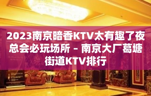 2023南京暗香KTV太有趣了夜总会必玩场所 – 南京大厂葛塘街道KTV排行