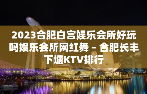 2023合肥白宫娱乐会所好玩吗娱乐会所网红舞 – 合肥长丰下塘KTV排行