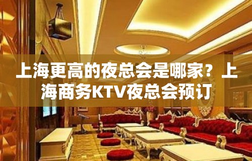 上海更高的夜总会是哪家？上海商务KTV夜总会预订