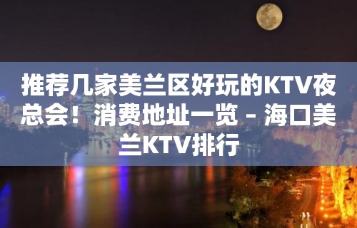 推荐几家美兰区好玩的KTV夜总会！消费地址一览 – 海口美兰KTV排行