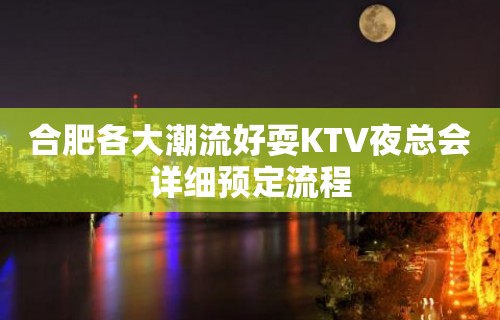 合肥各大潮流好耍KTV夜总会详细预定流程