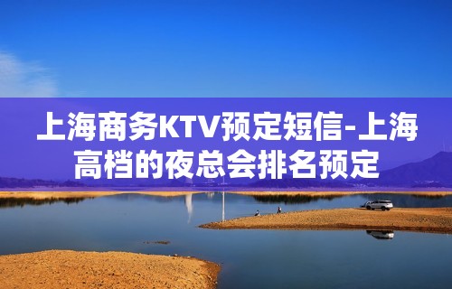 上海商务KTV预定短信-上海高档的夜总会排名预定