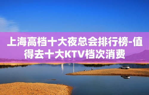 上海高档十大夜总会排行榜-值得去十大KTV档次消费