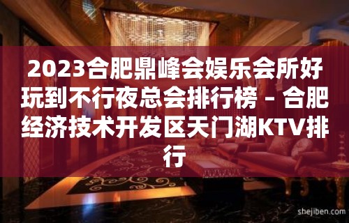 2023合肥鼎峰会娱乐会所好玩到不行夜总会排行榜 – 合肥经济技术开发区天门湖KTV排行