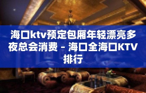 海口ktv预定包厢年轻漂亮多夜总会消费 – 海口全海口KTV排行