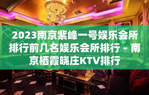 2023南京紫峰一号娱乐会所排行前几名娱乐会所排行 – 南京栖霞晓庄KTV排行